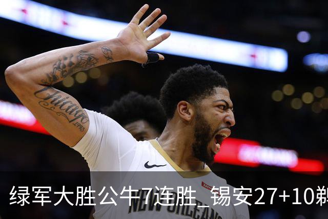 绿军大胜公牛7连胜 锡安27+10鹈鹕克火箭4连胜