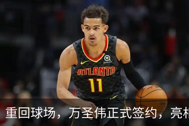 重回球场，万圣伟正式签约，亮相新岗位，薪酬曝光，杜锋祝福